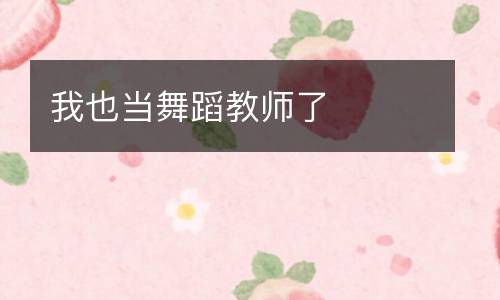 我也当舞蹈教师了
