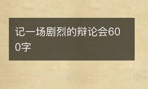 记一场剧烈的辩论会600字