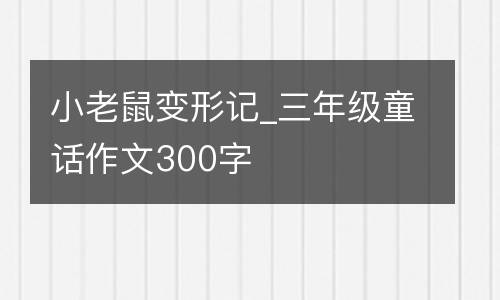 小老鼠变形记_三年级童话作文300字