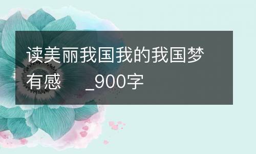 读美丽我国我的我国梦有感 　_900字