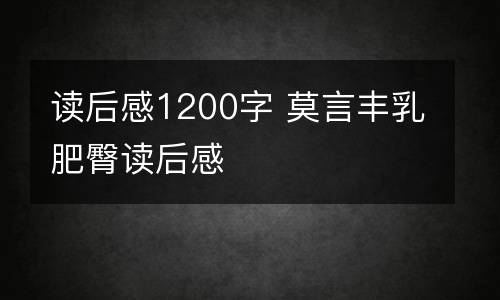 读后感1200字 莫言丰乳肥臀读后感