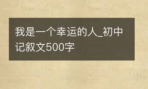 我是一个幸运的人_初中记叙文500字