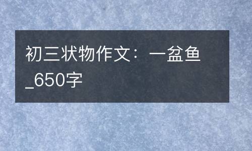 初三状物作文：一盆鱼_650字