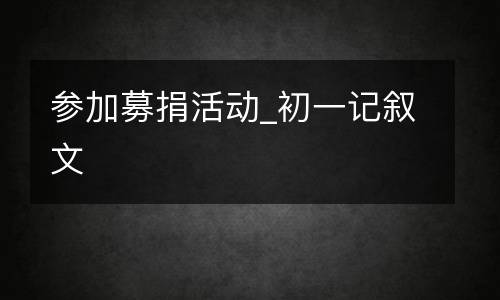 参加募捐活动_初一记叙文