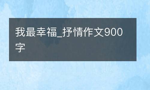 我最幸福_抒情作文900字