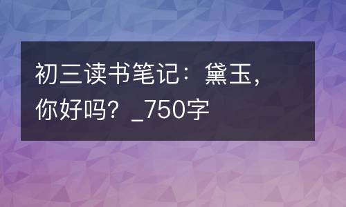 初三读书笔记：黛玉，你好吗？_750字