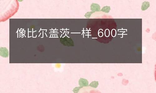 像比尔盖茨一样_600字