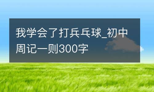 我学会了打兵乓球_初中周记一则300字
