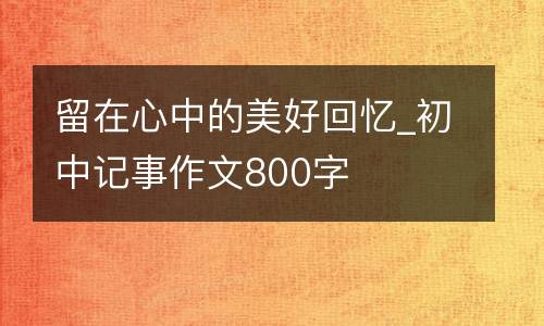 留在心中的美好回忆_初中记事作文800字