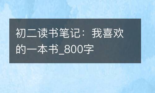 初二读书笔记：我喜欢的一本书_800字