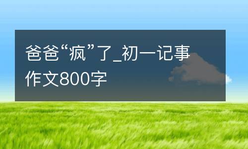 爸爸“疯”了_初一记事作文800字