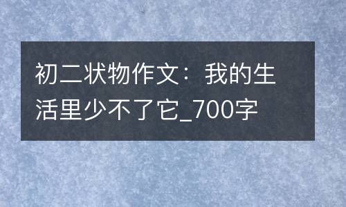 初二状物作文：我的生活里少不了它_700字
