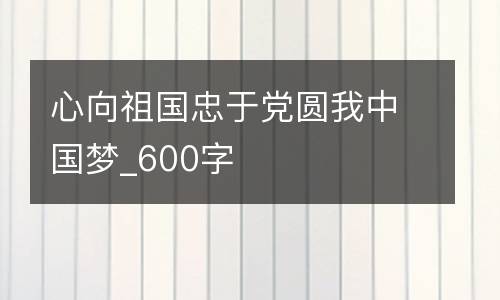 心向祖国忠于党圆我中国梦_600字