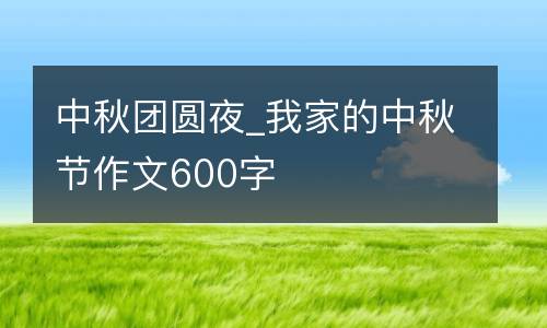 中秋团圆夜_我家的中秋节作文600字