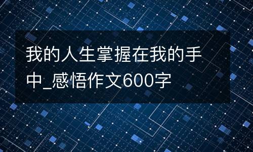 我的人生掌握在我的手中_感悟作文600字