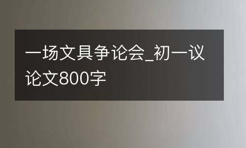 一场文具争论会_初一议论文800字