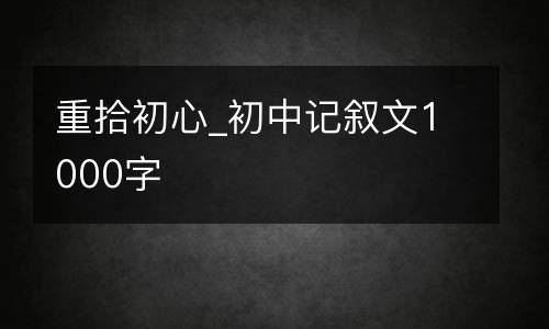重拾初心_初中记叙文1000字