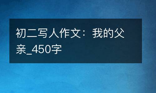 初二写人作文：我的父亲_450字