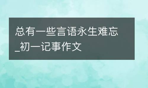 总有一些言语永生难忘_初一记事作文