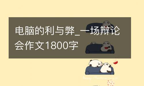 电脑的利与弊_一场辩论会作文1800字