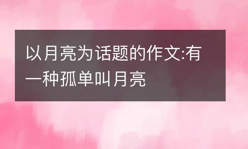以月亮为话题的作文:有一种孤单叫月亮