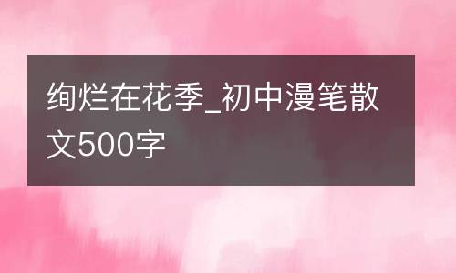 绚烂在花季_初中漫笔散文500字