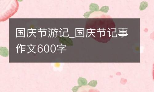国庆节游记_国庆节记事作文600字