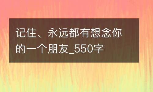 记住、永远都有想念你的一个朋友_550字