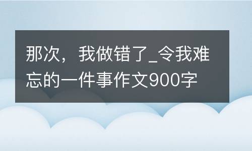 那次，我做错了_令我难忘的一件事作文900字
