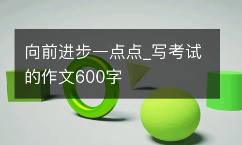 向前进步一点点_写考试的作文600字