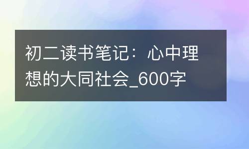 初二读书笔记：心中理想的大同社会_600字