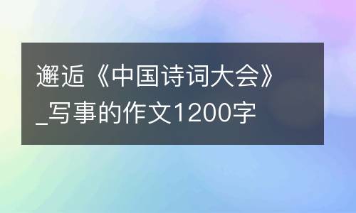 邂逅《中国诗词大会》_写事的作文1200字