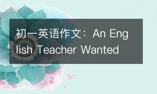 初一英语作文：An English Teacher Wanted
