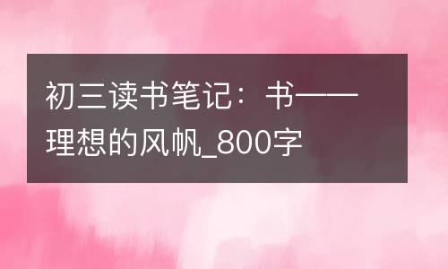 初三读书笔记：书——理想的风帆_800字