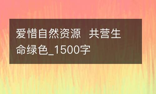 爱惜自然资源  共营生命绿色_1500字