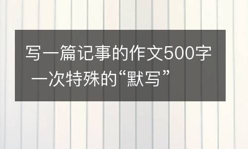 写一篇记事的作文500字 一次特殊的“默写”