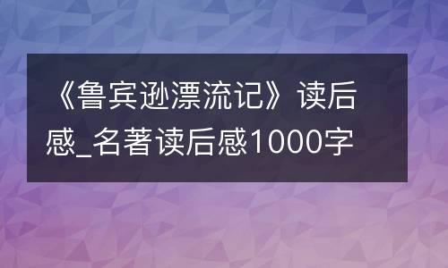 《鲁宾逊漂流记》读后感_名著读后感1000字
