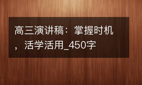 高三演讲稿：掌握时机，活学活用_450字
