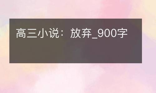 高三小说：放弃_900字