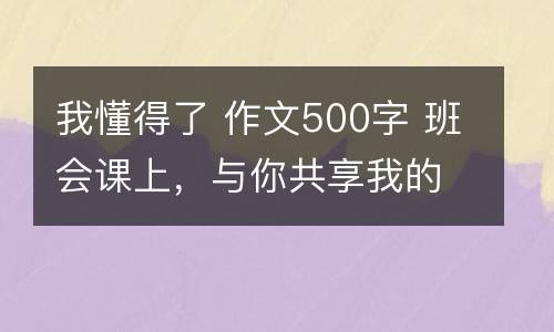 我懂得了 作文500字 班会课上，与你共享我的人生