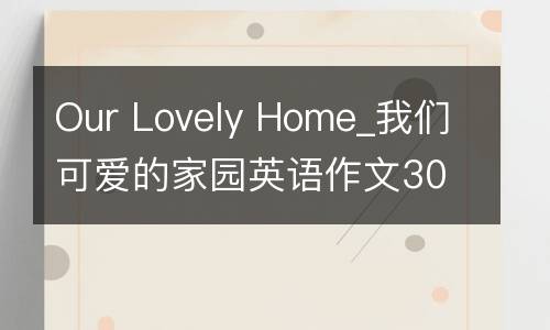 Our Lovely Home_我们可爱的家园英语作文300字