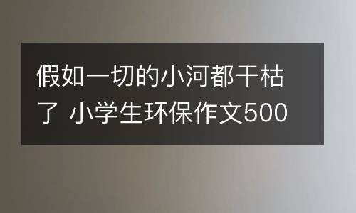假如一切的小河都干枯了 小学生环保作文500字