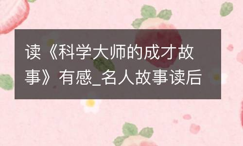 读《科学大师的成才故事》有感_名人故事读后感1000字