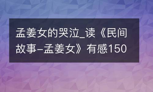 孟姜女的哭泣_读《民间故事-孟姜女》有感1500字