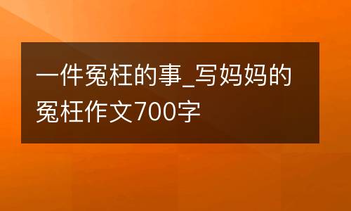 一件冤枉的事_写妈妈的冤枉作文700字