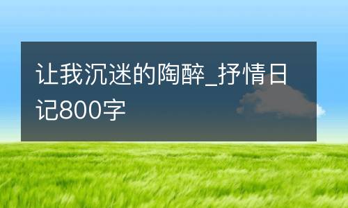 让我沉迷的陶醉_抒情日记800字