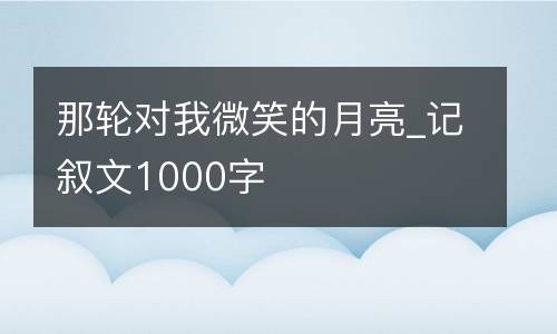 那轮对我微笑的月亮_记叙文1000字