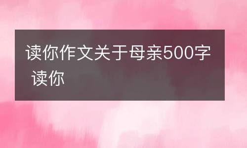 读你作文关于母亲500字 读你