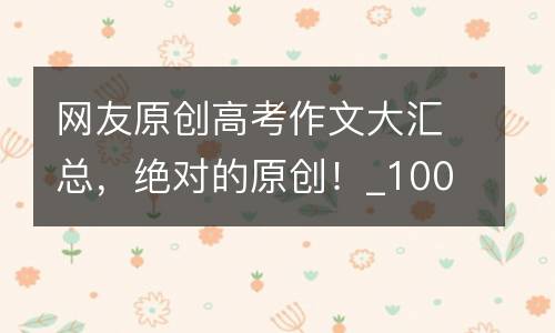 网友原创高考作文大汇总，绝对的原创！_100字