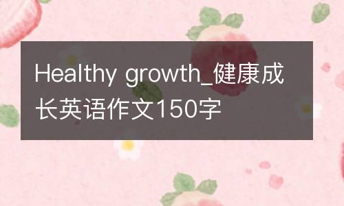 Healthy growth_健康成长英语作文150字